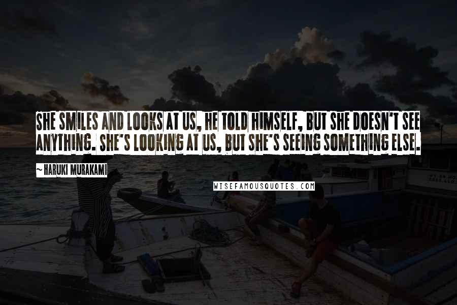Haruki Murakami Quotes: She smiles and looks at us, he told himself, but she doesn't see anything. She's looking at us, but she's seeing something else.