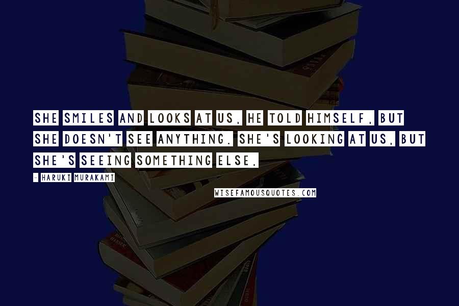 Haruki Murakami Quotes: She smiles and looks at us, he told himself, but she doesn't see anything. She's looking at us, but she's seeing something else.