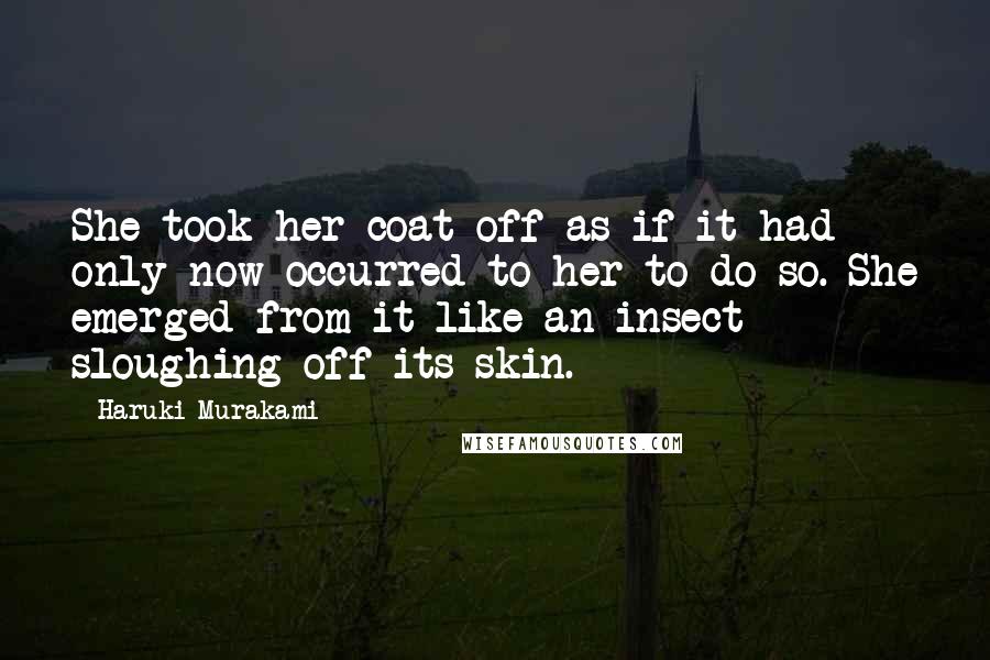 Haruki Murakami Quotes: She took her coat off as if it had only now occurred to her to do so. She emerged from it like an insect sloughing off its skin.