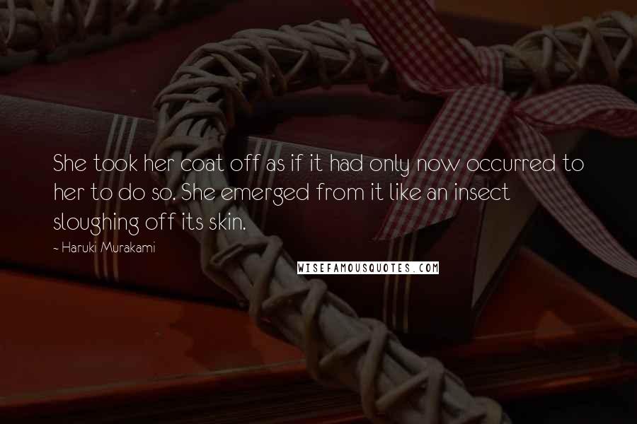 Haruki Murakami Quotes: She took her coat off as if it had only now occurred to her to do so. She emerged from it like an insect sloughing off its skin.