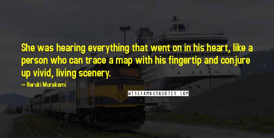 Haruki Murakami Quotes: She was hearing everything that went on in his heart, like a person who can trace a map with his fingertip and conjure up vivid, living scenery.