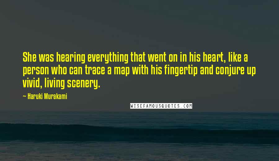 Haruki Murakami Quotes: She was hearing everything that went on in his heart, like a person who can trace a map with his fingertip and conjure up vivid, living scenery.