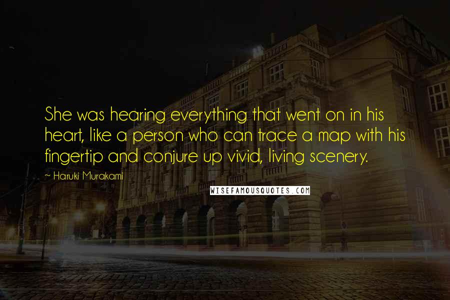 Haruki Murakami Quotes: She was hearing everything that went on in his heart, like a person who can trace a map with his fingertip and conjure up vivid, living scenery.