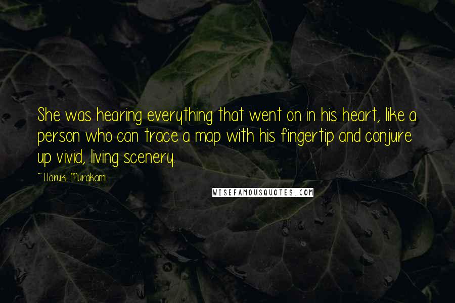 Haruki Murakami Quotes: She was hearing everything that went on in his heart, like a person who can trace a map with his fingertip and conjure up vivid, living scenery.