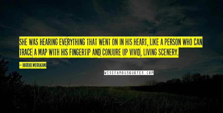 Haruki Murakami Quotes: She was hearing everything that went on in his heart, like a person who can trace a map with his fingertip and conjure up vivid, living scenery.