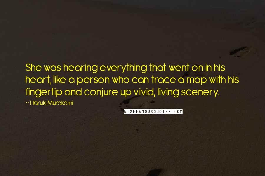 Haruki Murakami Quotes: She was hearing everything that went on in his heart, like a person who can trace a map with his fingertip and conjure up vivid, living scenery.