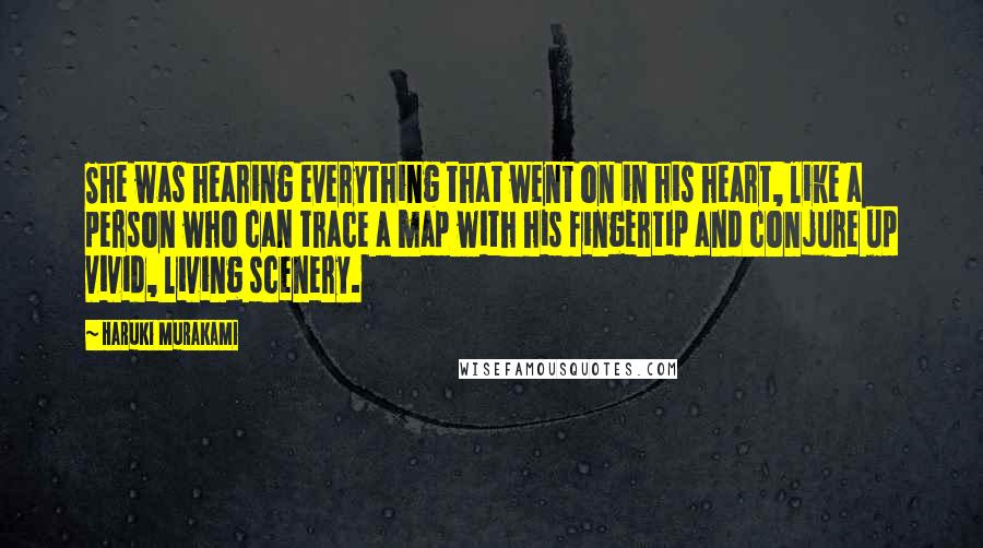 Haruki Murakami Quotes: She was hearing everything that went on in his heart, like a person who can trace a map with his fingertip and conjure up vivid, living scenery.