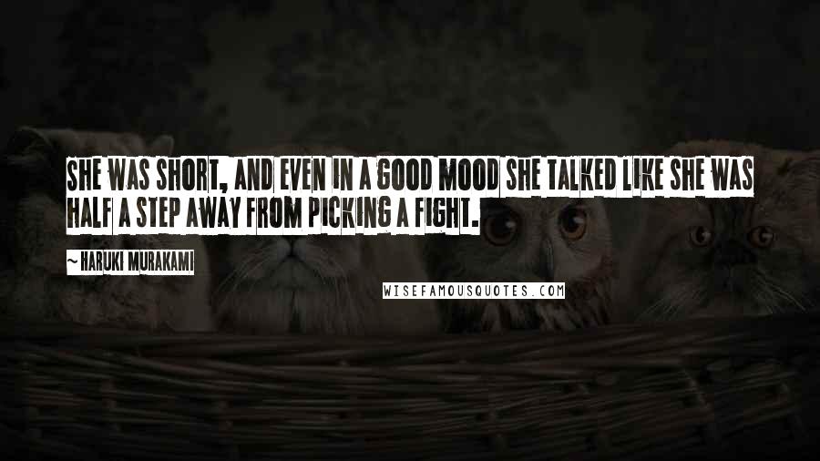 Haruki Murakami Quotes: She was short, and even in a good mood she talked like she was half a step away from picking a fight.