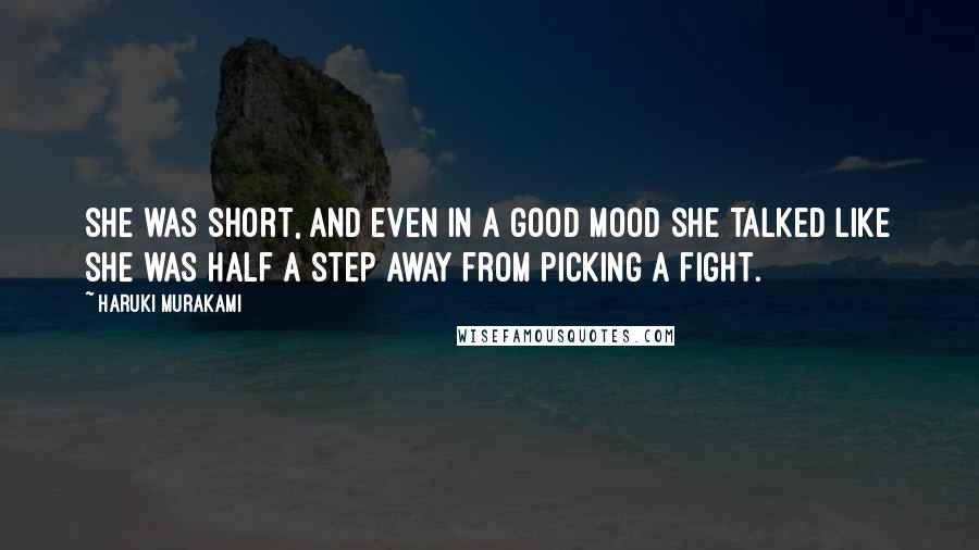 Haruki Murakami Quotes: She was short, and even in a good mood she talked like she was half a step away from picking a fight.
