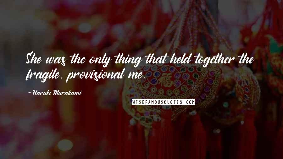Haruki Murakami Quotes: She was the only thing that held together the fragile, provisional me.