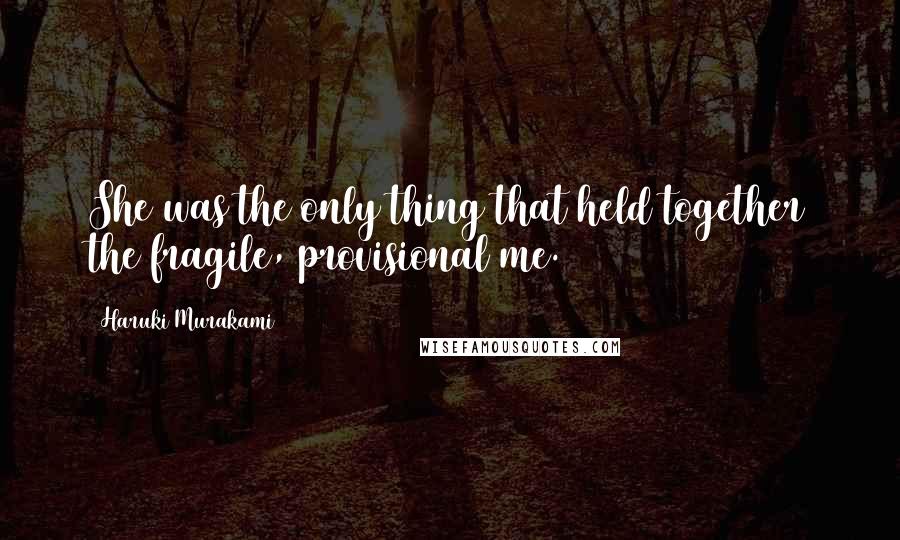 Haruki Murakami Quotes: She was the only thing that held together the fragile, provisional me.
