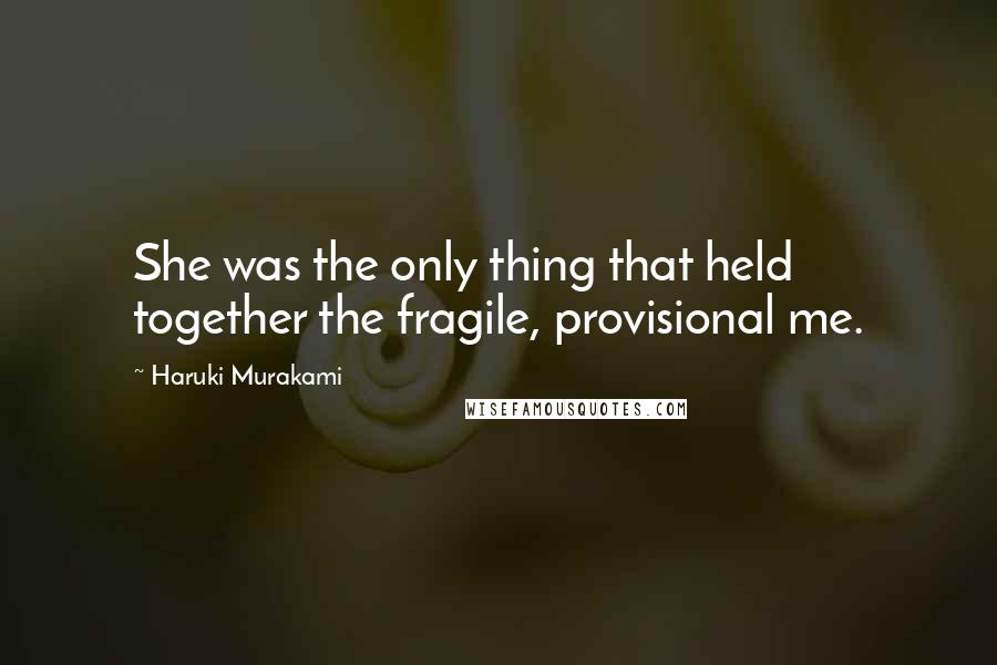 Haruki Murakami Quotes: She was the only thing that held together the fragile, provisional me.