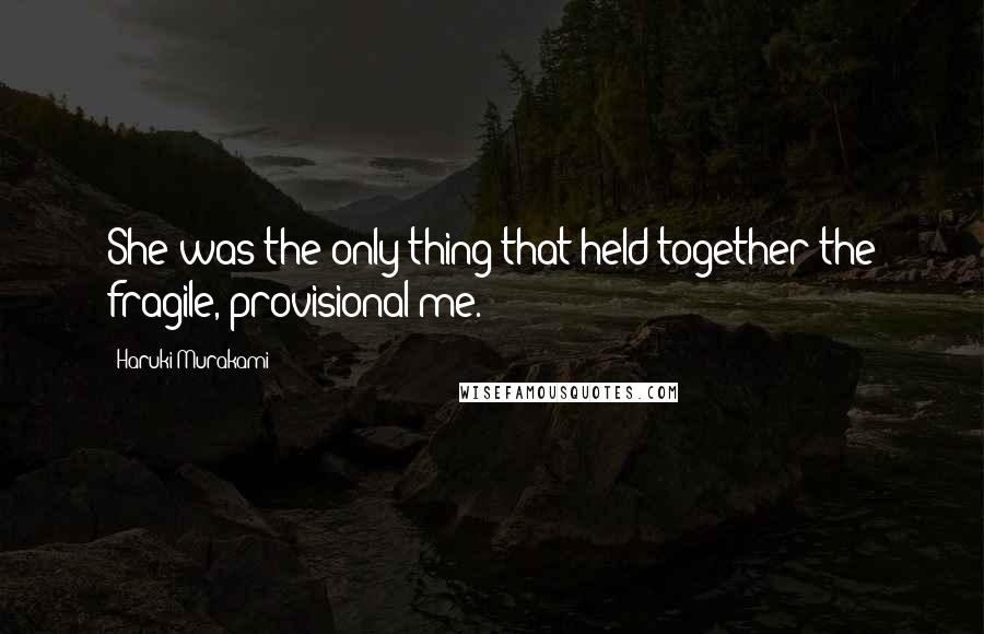 Haruki Murakami Quotes: She was the only thing that held together the fragile, provisional me.