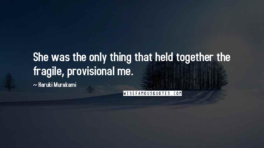 Haruki Murakami Quotes: She was the only thing that held together the fragile, provisional me.