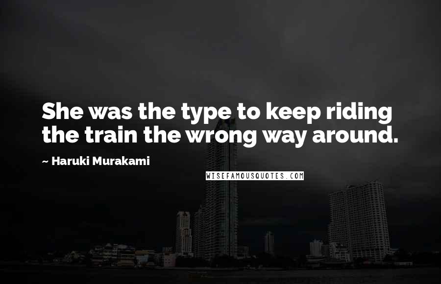 Haruki Murakami Quotes: She was the type to keep riding the train the wrong way around.