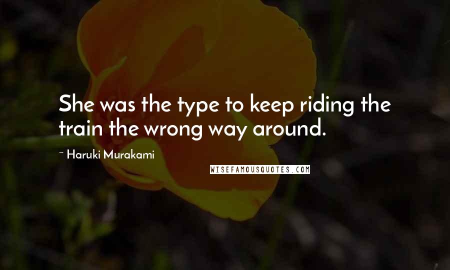 Haruki Murakami Quotes: She was the type to keep riding the train the wrong way around.