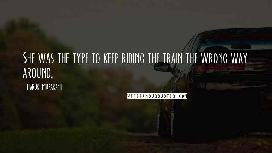 Haruki Murakami Quotes: She was the type to keep riding the train the wrong way around.