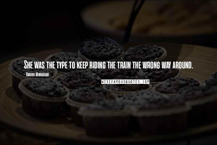 Haruki Murakami Quotes: She was the type to keep riding the train the wrong way around.