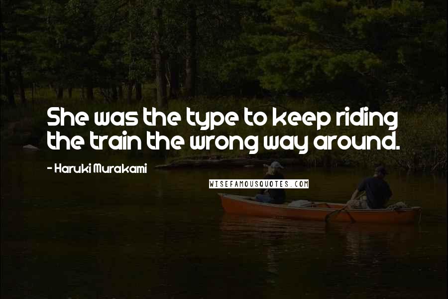 Haruki Murakami Quotes: She was the type to keep riding the train the wrong way around.