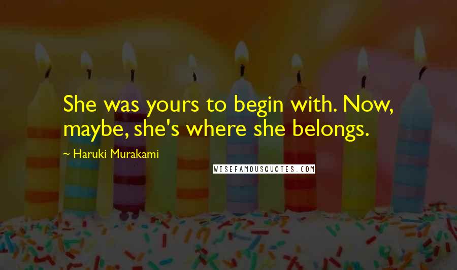 Haruki Murakami Quotes: She was yours to begin with. Now, maybe, she's where she belongs.