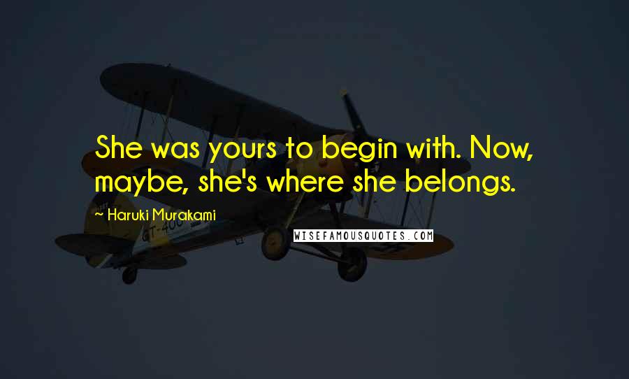 Haruki Murakami Quotes: She was yours to begin with. Now, maybe, she's where she belongs.