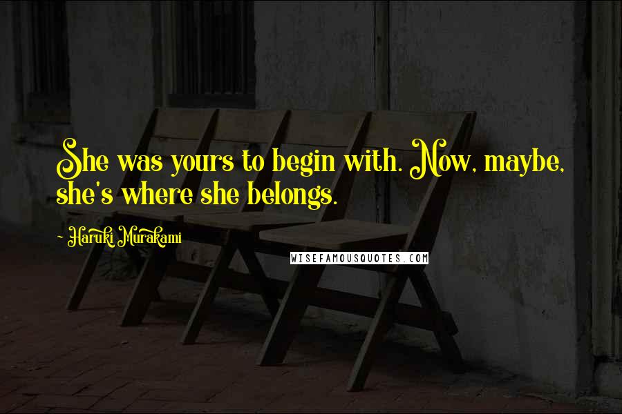 Haruki Murakami Quotes: She was yours to begin with. Now, maybe, she's where she belongs.