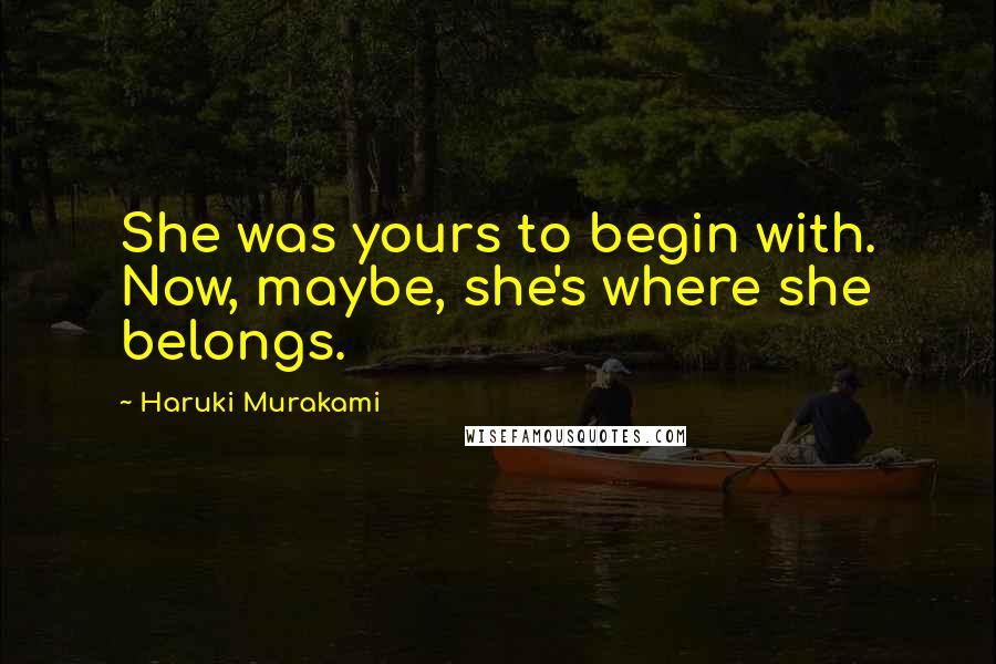 Haruki Murakami Quotes: She was yours to begin with. Now, maybe, she's where she belongs.