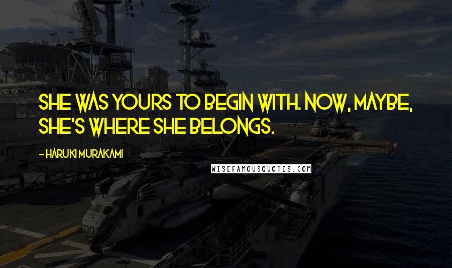 Haruki Murakami Quotes: She was yours to begin with. Now, maybe, she's where she belongs.