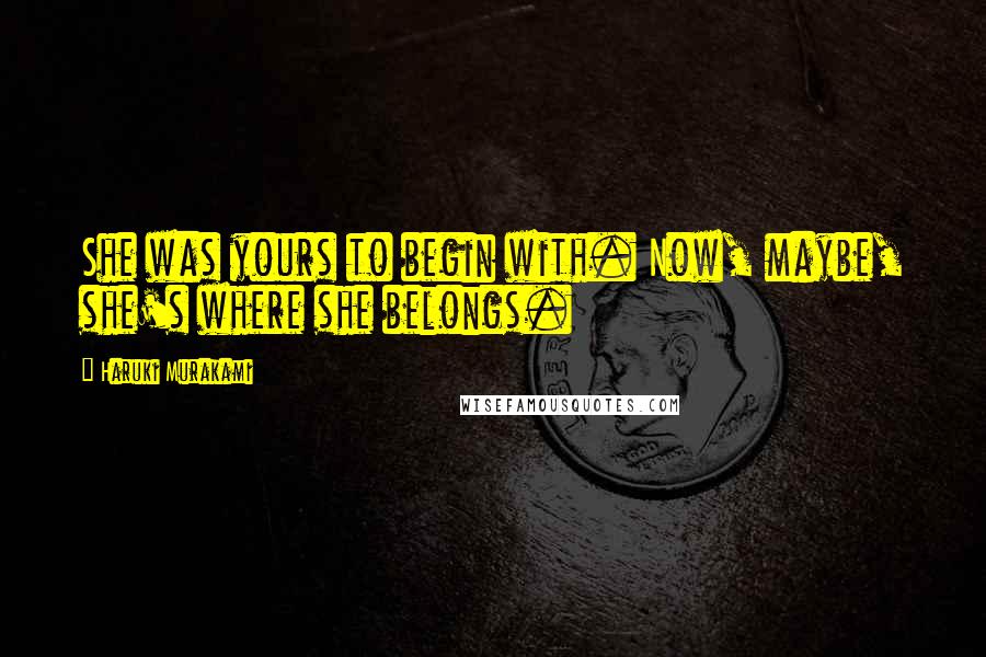 Haruki Murakami Quotes: She was yours to begin with. Now, maybe, she's where she belongs.