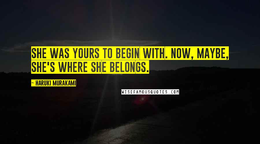 Haruki Murakami Quotes: She was yours to begin with. Now, maybe, she's where she belongs.