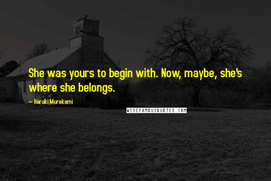 Haruki Murakami Quotes: She was yours to begin with. Now, maybe, she's where she belongs.