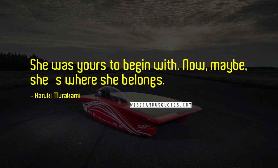 Haruki Murakami Quotes: She was yours to begin with. Now, maybe, she's where she belongs.