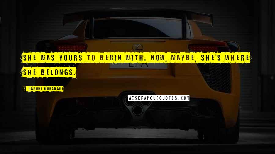 Haruki Murakami Quotes: She was yours to begin with. Now, maybe, she's where she belongs.