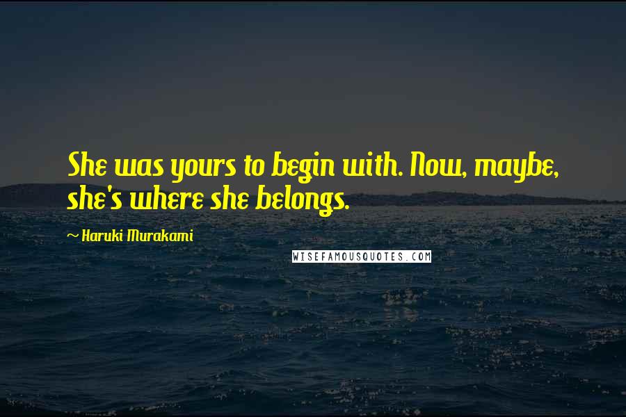 Haruki Murakami Quotes: She was yours to begin with. Now, maybe, she's where she belongs.