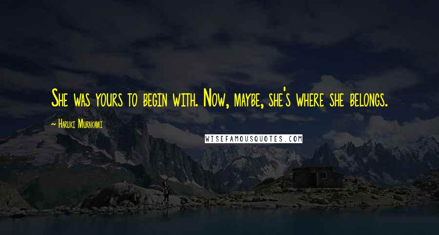 Haruki Murakami Quotes: She was yours to begin with. Now, maybe, she's where she belongs.