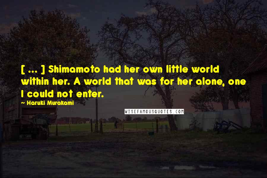 Haruki Murakami Quotes: [ ... ] Shimamoto had her own little world within her. A world that was for her alone, one I could not enter.