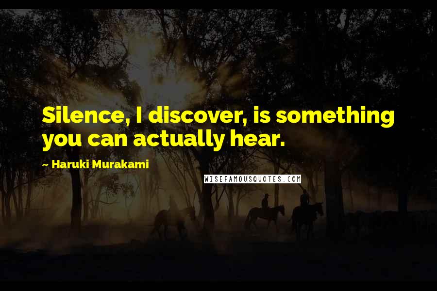 Haruki Murakami Quotes: Silence, I discover, is something you can actually hear.