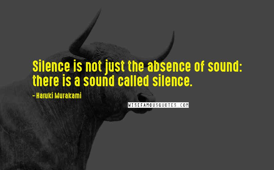 Haruki Murakami Quotes: Silence is not just the absence of sound: there is a sound called silence.