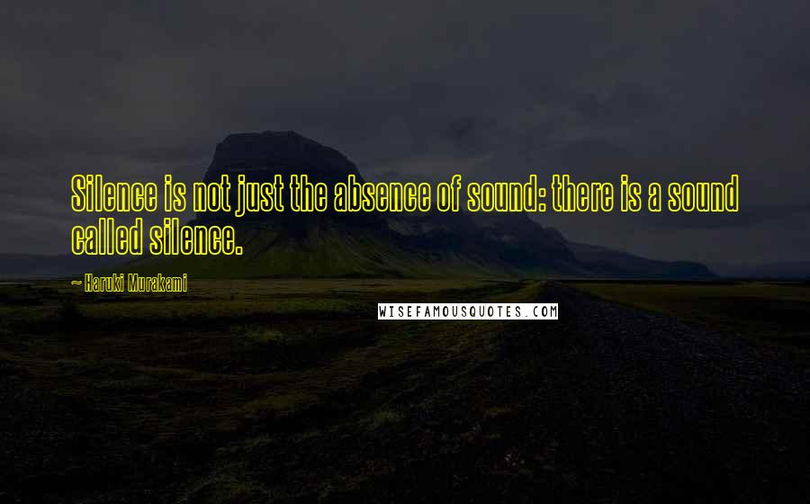 Haruki Murakami Quotes: Silence is not just the absence of sound: there is a sound called silence.