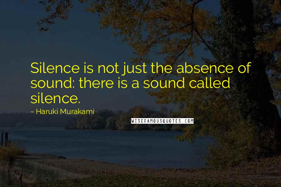 Haruki Murakami Quotes: Silence is not just the absence of sound: there is a sound called silence.