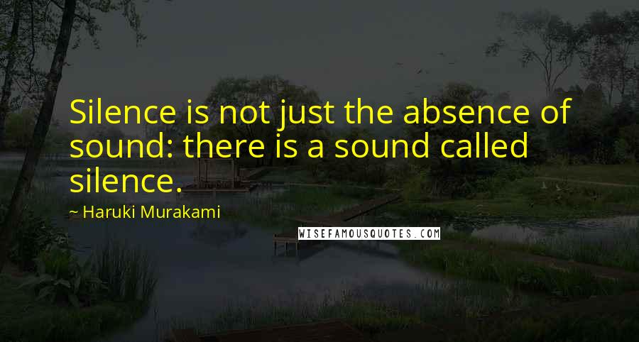 Haruki Murakami Quotes: Silence is not just the absence of sound: there is a sound called silence.