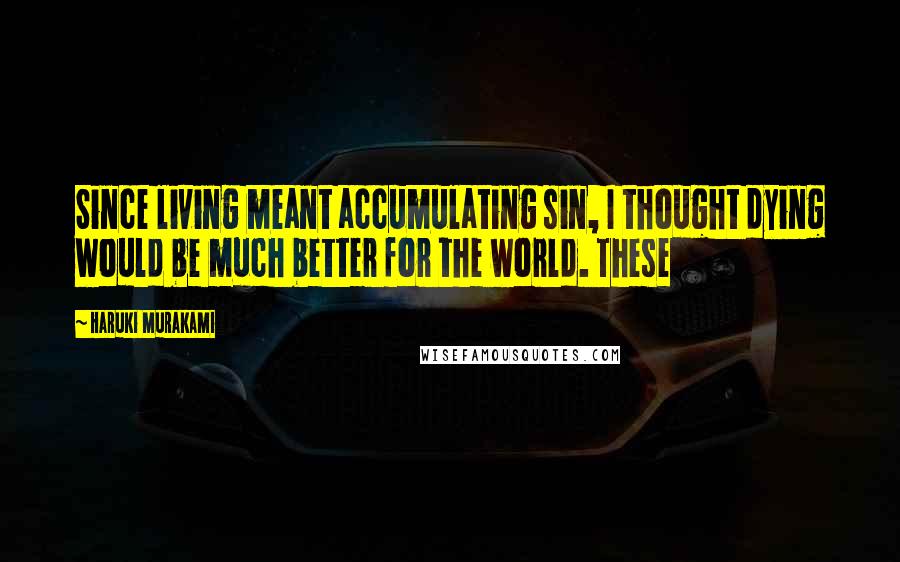 Haruki Murakami Quotes: Since living meant accumulating sin, I thought dying would be much better for the world. These