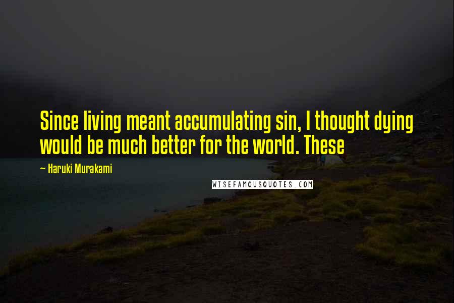 Haruki Murakami Quotes: Since living meant accumulating sin, I thought dying would be much better for the world. These