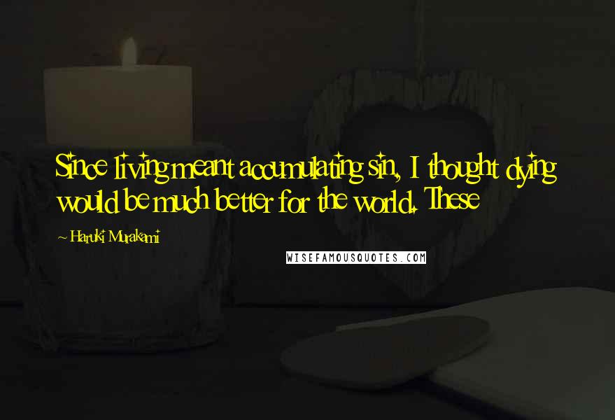 Haruki Murakami Quotes: Since living meant accumulating sin, I thought dying would be much better for the world. These