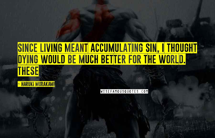 Haruki Murakami Quotes: Since living meant accumulating sin, I thought dying would be much better for the world. These