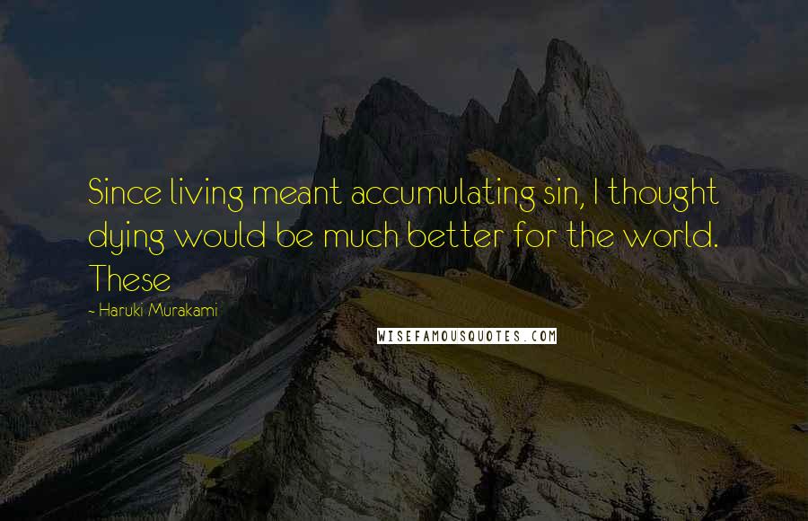 Haruki Murakami Quotes: Since living meant accumulating sin, I thought dying would be much better for the world. These