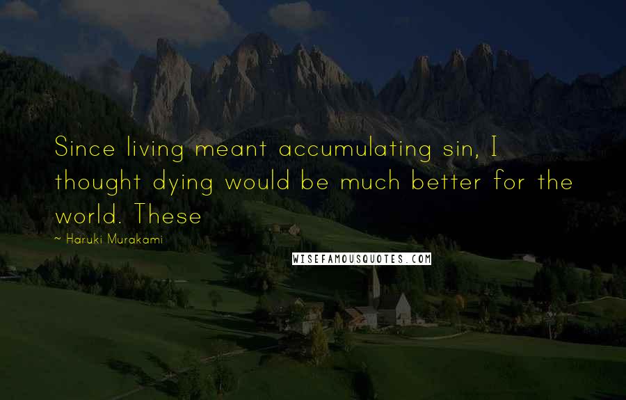 Haruki Murakami Quotes: Since living meant accumulating sin, I thought dying would be much better for the world. These