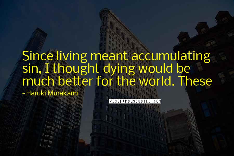 Haruki Murakami Quotes: Since living meant accumulating sin, I thought dying would be much better for the world. These