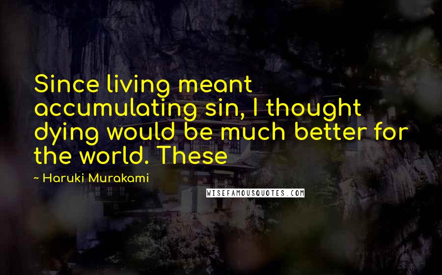 Haruki Murakami Quotes: Since living meant accumulating sin, I thought dying would be much better for the world. These