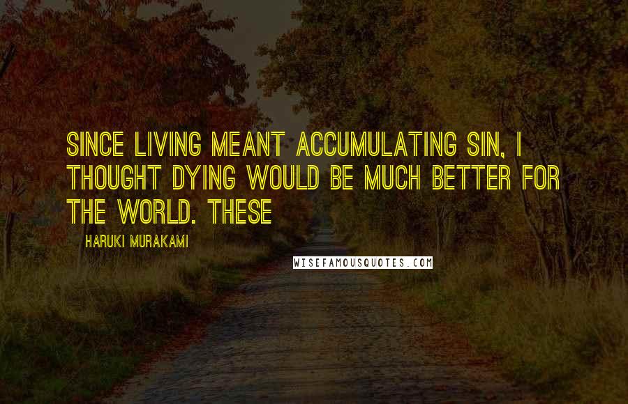 Haruki Murakami Quotes: Since living meant accumulating sin, I thought dying would be much better for the world. These